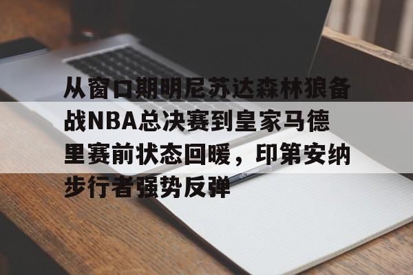 关于从窗口期明尼苏达森林狼备战NBA总决赛到皇家马德里赛前状态回暖，印第安纳步行者强势反弹的信息-开元体育