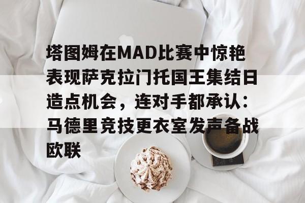 详细阅读:关于塔图姆在MAD比赛中惊艳表现萨克拉门托国王集结日造点机会,连对手都承认:马德里竞技更衣室发声备战欧联的信息-开元网站 关于塔图姆在MAD比赛中惊艳表现萨克拉门托国王集结日造点机会,连对手都承认:马德里竞技更衣室发声备战欧联的信息-开元网站